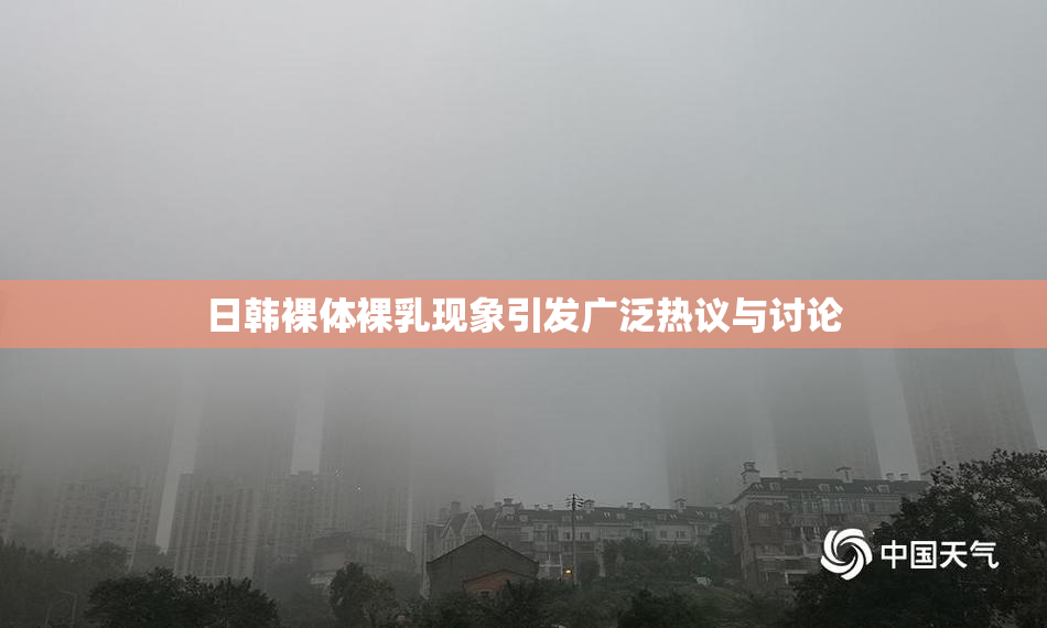 日韩裸体裸乳现象引发广泛热议与讨论