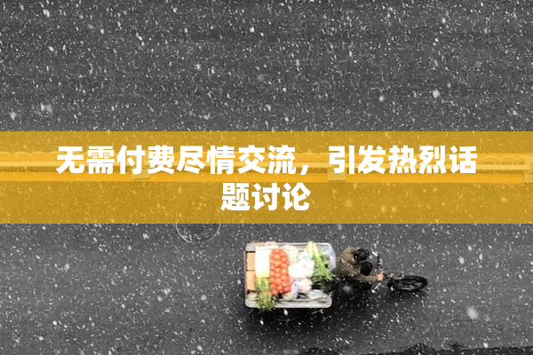 无需付费尽情交流，引发热烈话题讨论