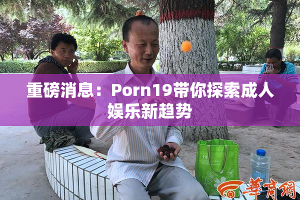 重磅消息：Porn19带你探索成人娱乐新趋势