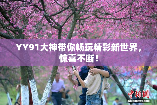 YY91大神带你畅玩精彩新世界，惊喜不断！