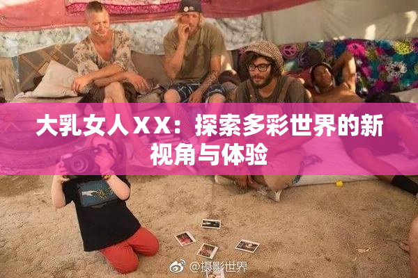 大乳女人ⅩX：探索多彩世界的新视角与体验
