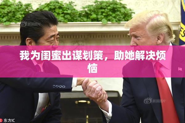 我为闺蜜出谋划策，助她解决烦恼