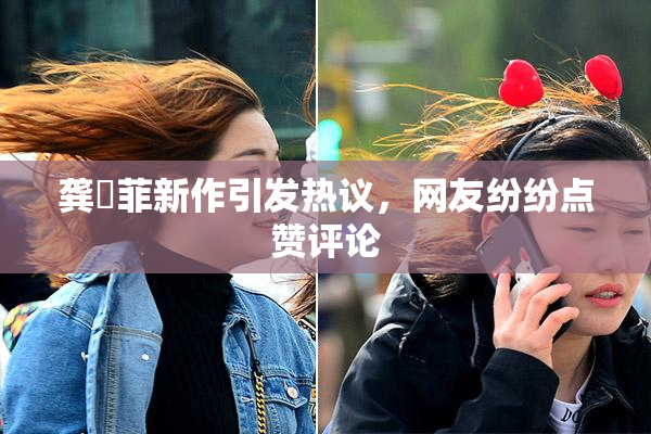 龚玥菲新作引发热议，网友纷纷点赞评论