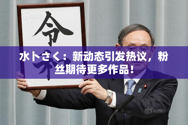 水卜さく：新动态引发热议，粉丝期待更多作品！