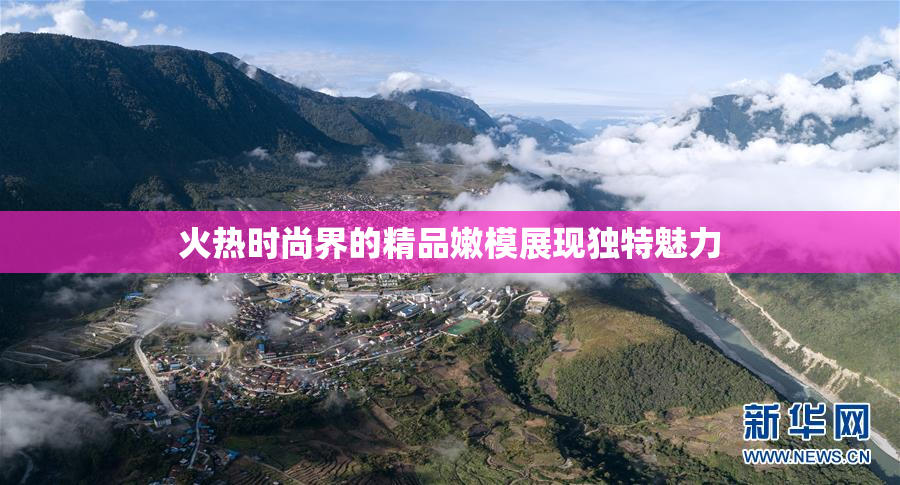 火热时尚界的精品嫩模展现独特魅力