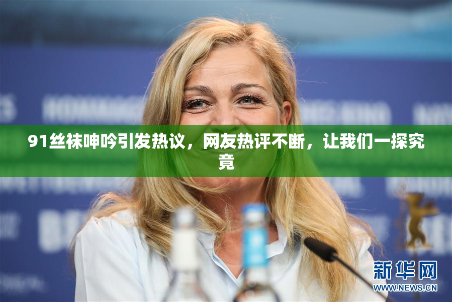 91丝袜呻吟引发热议，网友热评不断，让我们一探究竟