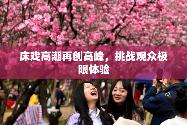 床戏高潮再创高峰，挑战观众极限体验