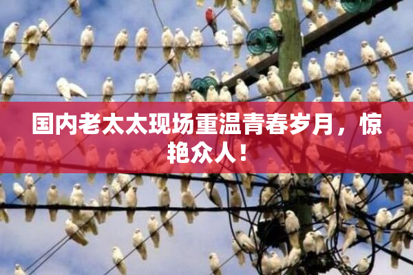 国内老太太现场重温青春岁月，惊艳众人！
