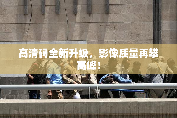 高清码全新升级，影像质量再攀高峰！