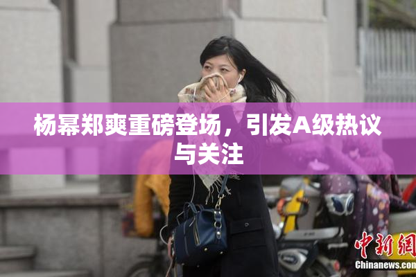 杨幂郑爽重磅登场，引发A级热议与关注