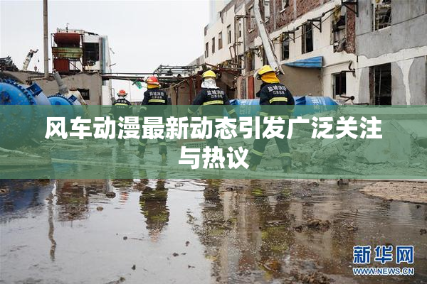 风车动漫最新动态引发广泛关注与热议
