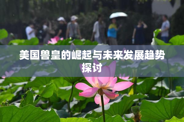 美国兽皇的崛起与未来发展趋势探讨