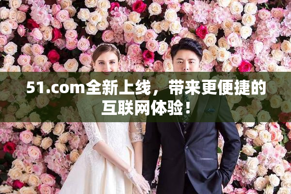 51.com全新上线，带来更便捷的互联网体验！