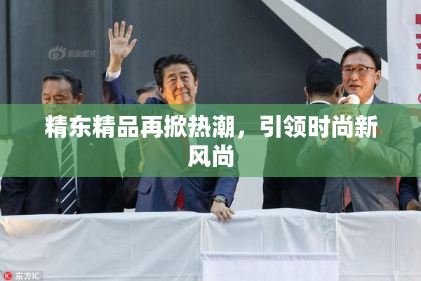 精东精品再掀热潮，引领时尚新风尚