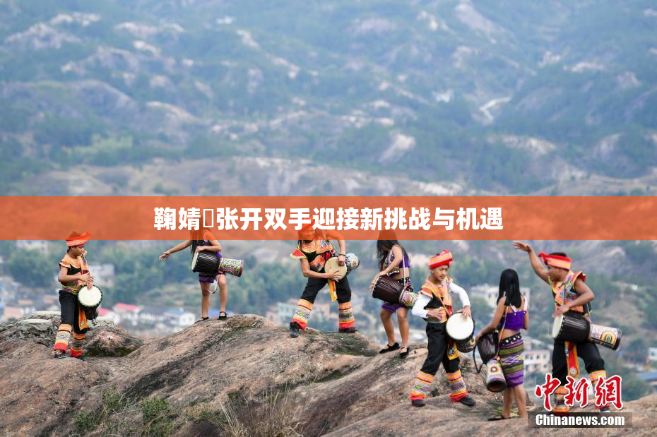 鞠婧祎张开双手迎接新挑战与机遇