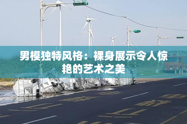 男模独特风格：裸身展示令人惊艳的艺术之美