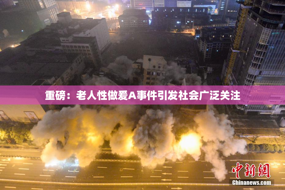 重磅：老人性做爰A事件引发社会广泛关注