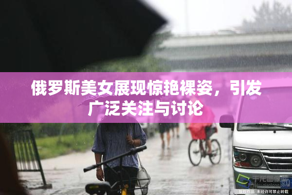 俄罗斯美女展现惊艳裸姿，引发广泛关注与讨论