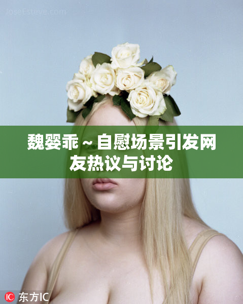 魏婴乖～自慰场景引发网友热议与讨论