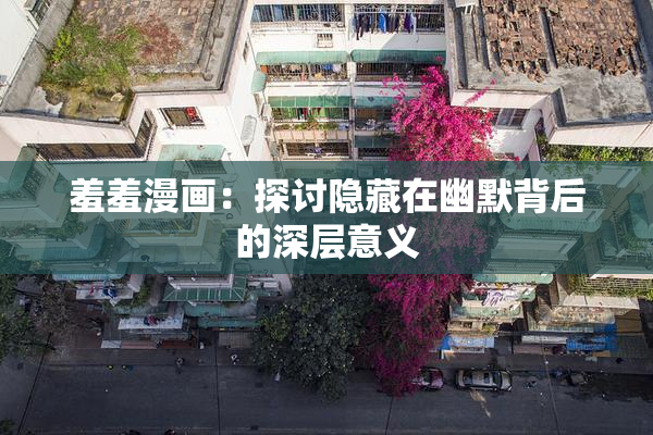 羞羞漫画：探讨隐藏在幽默背后的深层意义
