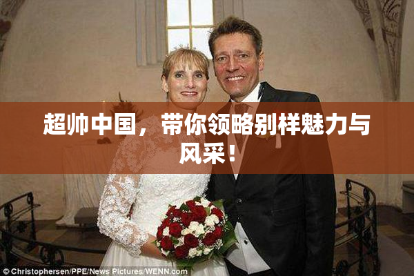 超帅中国，带你领略别样魅力与风采！