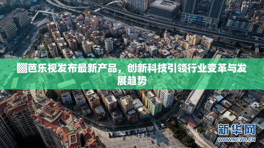 ▓芭乐视发布最新产品，创新科技引领行业变革与发展趋势