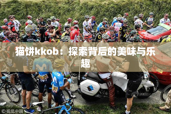 猫饼kkob：探索背后的美味与乐趣