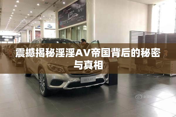 震撼揭秘淫淫AV帝国背后的秘密与真相