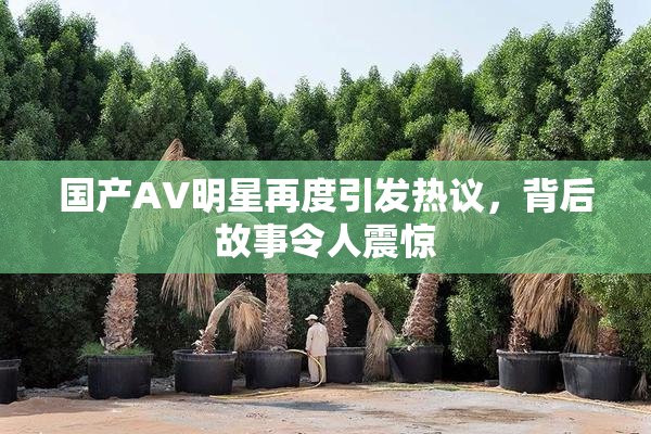 国产AV明星再度引发热议，背后故事令人震惊