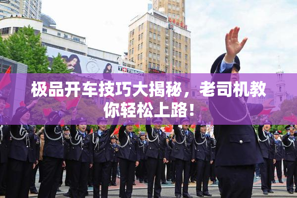 极品开车技巧大揭秘，老司机教你轻松上路！