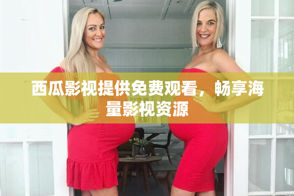 西瓜影视提供免费观看，畅享海量影视资源