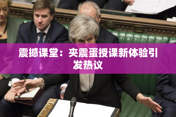 震撼课堂：夹震蛋授课新体验引发热议