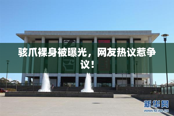 骇爪裸身被曝光，网友热议惹争议！