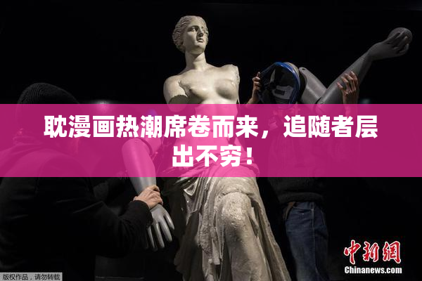 耽漫画热潮席卷而来，追随者层出不穷！
