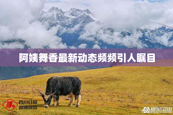 阿姨舞香最新动态频频引人瞩目