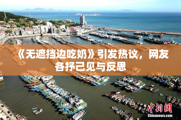 《无遮挡边吃奶》引发热议，网友各抒己见与反思