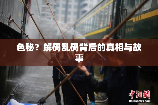 色秘？解码乱码背后的真相与故事