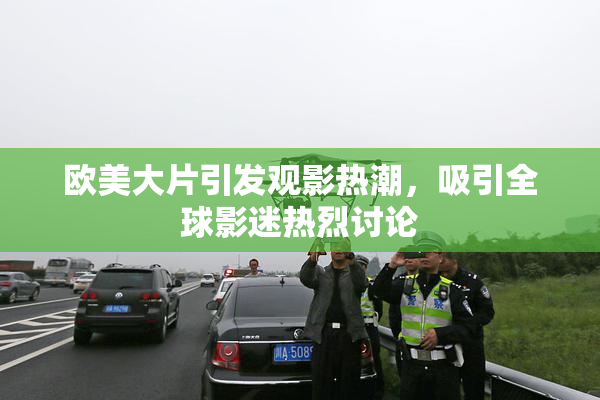 欧美大片引发观影热潮，吸引全球影迷热烈讨论