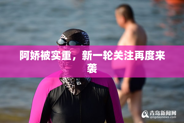 阿娇被实重，新一轮关注再度来袭