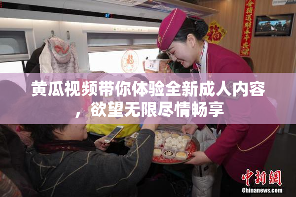 黄瓜视频带你体验全新成人内容，欲望无限尽情畅享