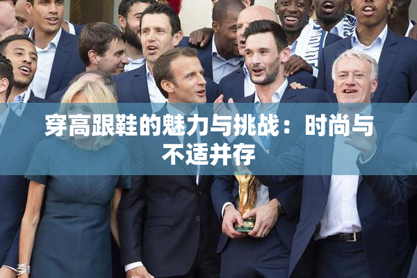 穿高跟鞋的魅力与挑战：时尚与不适并存