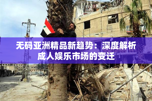 无码亚洲精品新趋势：深度解析成人娱乐市场的变迁