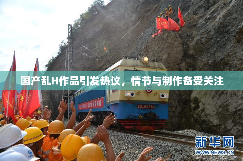国产乱H作品引发热议，情节与制作备受关注