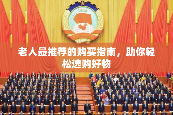 老人最推荐的购买指南，助你轻松选购好物