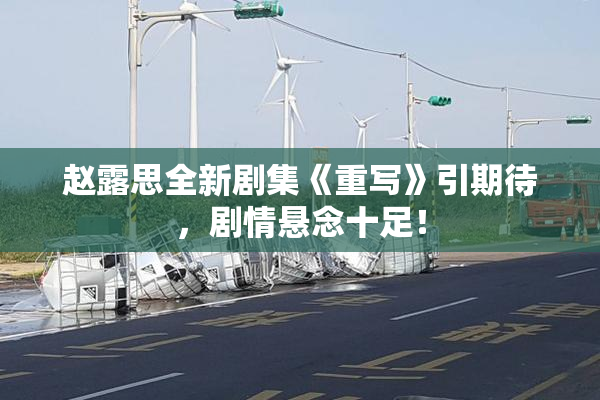赵露思全新剧集《重写》引期待，剧情悬念十足！