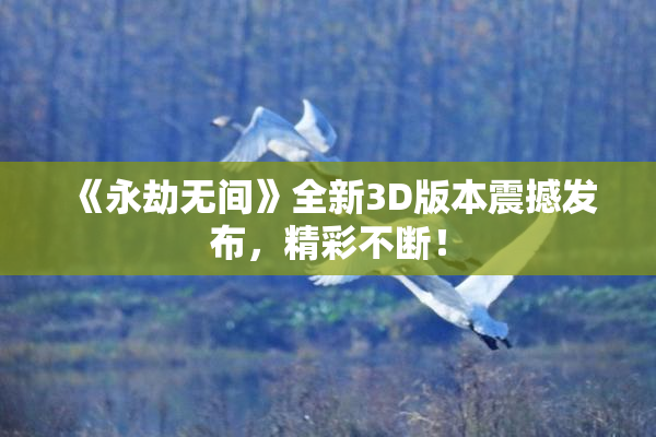 《永劫无间》全新3D版本震撼发布，精彩不断！