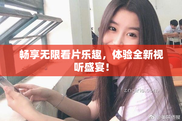 畅享无限看片乐趣，体验全新视听盛宴！