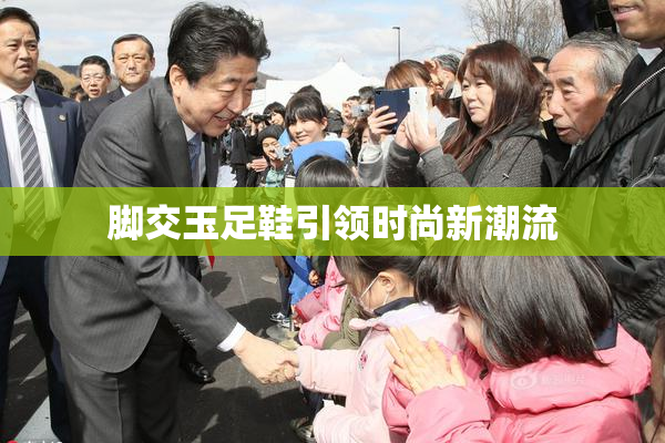 脚交玉足鞋引领时尚新潮流