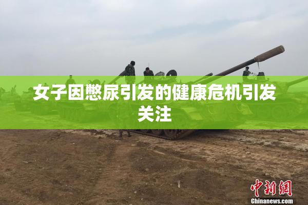 女子因憋尿引发的健康危机引发关注