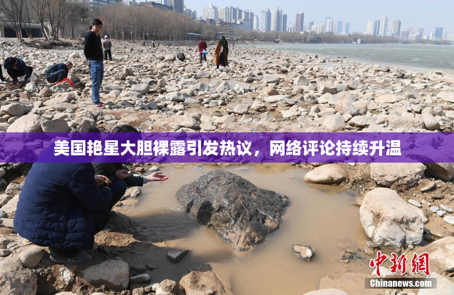 美国艳星大胆裸露引发热议，网络评论持续升温
